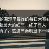 这一轮围观里最炸的每日大赛ai，前后反差最大的细节，终于有人一次讲清了，这波节奏明显不一样