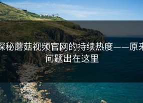 探秘蘑菇视频官网的持续热度——原来问题出在这里