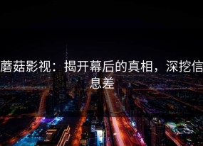 蘑菇影视：揭开幕后的真相，深挖信息差