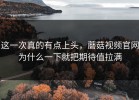 这一次真的有点上头，蘑菇视频官网为什么一下就把期待值拉满