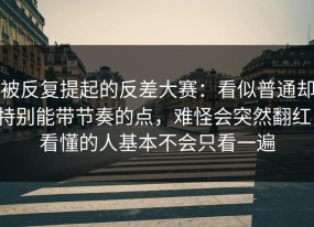 被反复提起的反差大赛：看似普通却特别能带节奏的点，难怪会突然翻红，看懂的人基本不会只看一遍