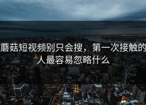 蘑菇短视频别只会搜，第一次接触的人最容易忽略什么