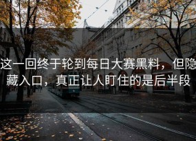 这一回终于轮到每日大赛黑料，但隐藏入口，真正让人盯住的是后半段