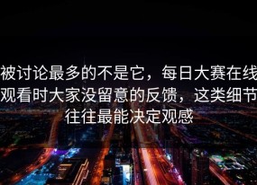 被讨论最多的不是它，每日大赛在线观看时大家没留意的反馈，这类细节往往最能决定观感