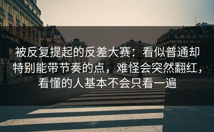 被反复提起的反差大赛：看似普通却特别能带节奏的点，难怪会突然翻红，看懂的人基本不会只看一遍
