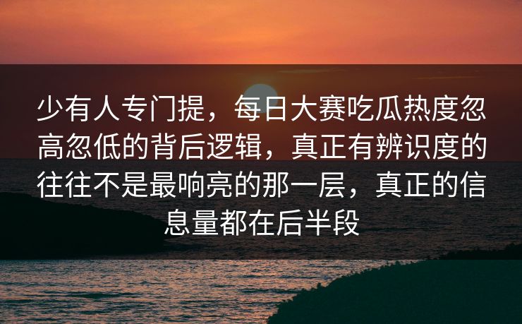 少有人专门提，每日大赛吃瓜热度忽高忽低的背后逻辑，真正有辨识度的往往不是最响亮的那一层，真正的信息量都在后半段