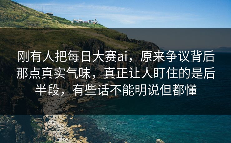 刚有人把每日大赛ai,原来争议背后那点真实气味,真正让人盯住的是后半段,有些话不能明说但都懂 刚有人把每日大赛ai,原来争议背后那点真实气味,真正让人盯住的是后半段,有些话不能明说但都懂